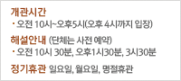 개관시간:오전10시~오후5시(오후 4시까지 입장), 정기휴관:매주 일ㆍ월요일, 공휴일